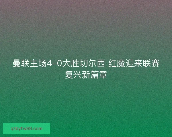 曼联主场4-0大胜切尔西 红魔迎来联赛复兴新篇章