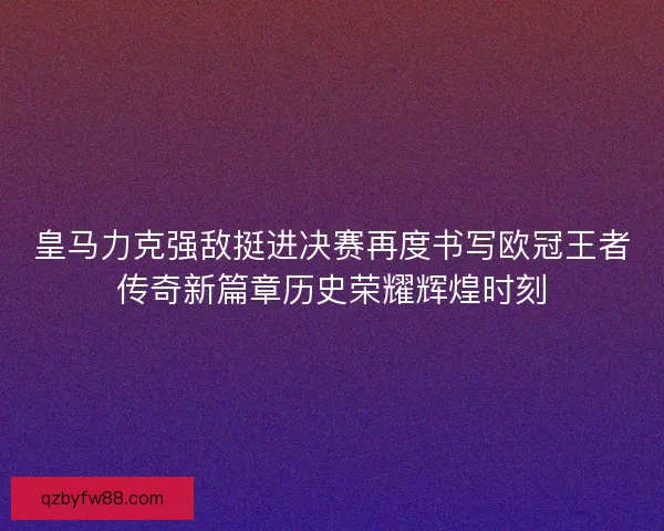皇马力克强敌挺进决赛再度书写欧冠王者传奇新篇章历史荣耀辉煌时刻
