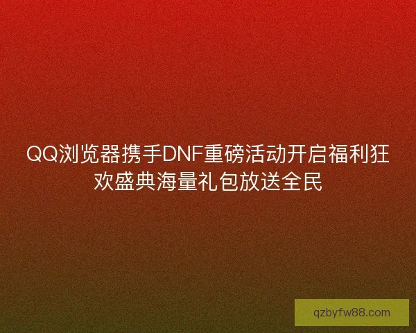 QQ浏览器携手DNF重磅活动开启福利狂欢盛典海量礼包放送全民