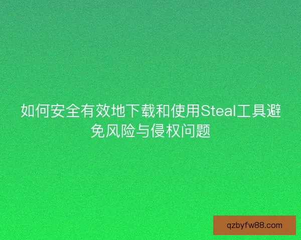 如何安全有效地下载和使用Steal工具避免风险与侵权问题