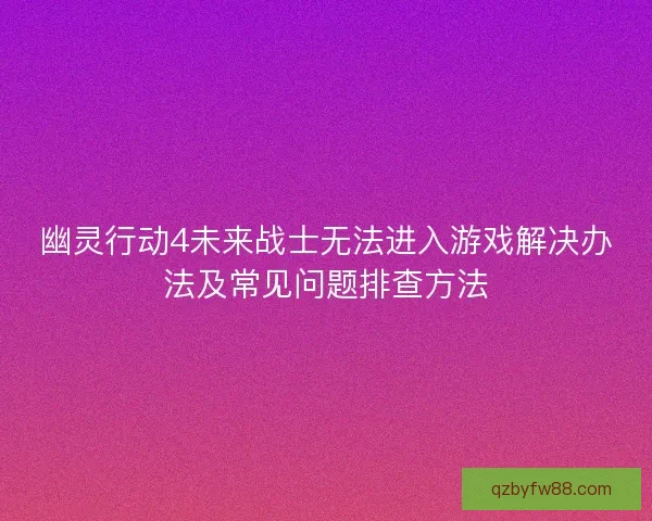 幽灵行动4未来战士无法进入游戏解决办法及常见问题排查方法
