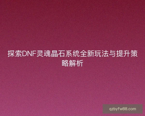 探索DNF灵魂晶石系统全新玩法与提升策略解析