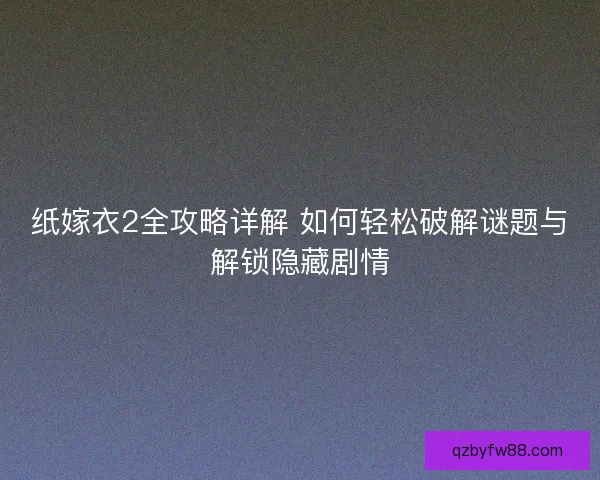 纸嫁衣2全攻略详解 如何轻松破解谜题与解锁隐藏剧情