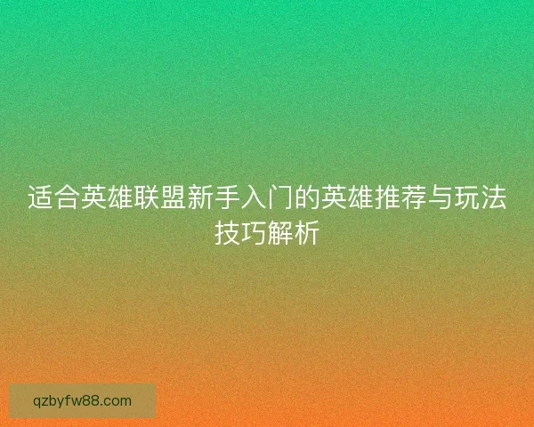 适合英雄联盟新手入门的英雄推荐与玩法技巧解析 适合英雄联盟新手入门的英雄推荐与玩法技巧解析