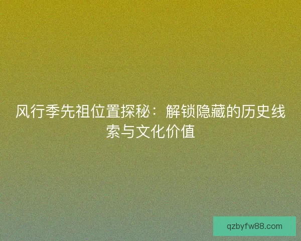 风行季先祖位置探秘:解锁隐藏的历史线索与文化价值 风行季先祖位置探秘:解锁隐藏的历史线索与文化价值