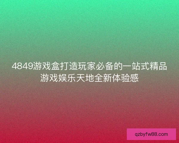 4849游戏盒打造玩家必备的一站式精品游戏娱乐天地全新体验感
