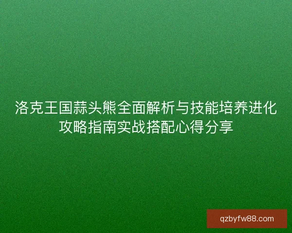 洛克王国蒜头熊全面解析与技能培养进化攻略指南实战搭配心得分享