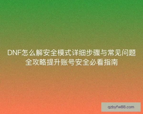 DNF怎么解安全模式详细步骤与常见问题全攻略提升账号安全必看指南 DNF怎么解安全模式详细步骤与常见问题全攻略提升账号安全必看指南