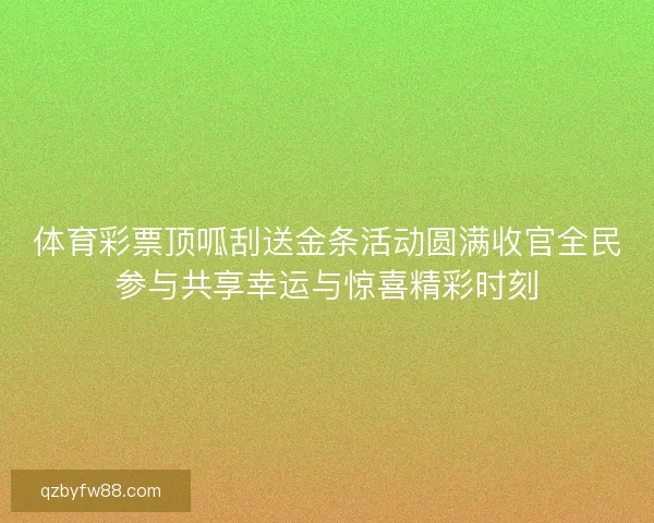 体育彩票顶呱刮送金条活动圆满收官全民参与共享幸运与惊喜精彩时刻