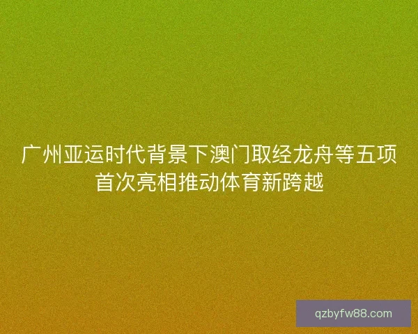 广州亚运时代背景下澳门取经龙舟等五项首次亮相推动体育新跨越