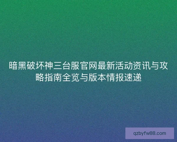 暗黑破坏神三台服官网最新活动资讯与攻略指南全览与版本情报速递 暗黑破坏神三台服官网最新活动资讯与攻略指南全览与版本情报速递