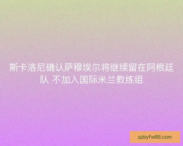 斯卡洛尼确认萨穆埃尔将继续留在阿根廷队 不加入国际米兰教练组