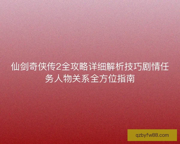 仙剑奇侠传2全攻略详细解析技巧剧情任务人物关系全方位指南 仙剑奇侠传2全攻略详细解析技巧剧情任务人物关系全方位指南