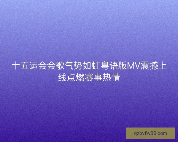 十五运会会歌气势如虹粤语版MV震撼上线点燃赛事热情