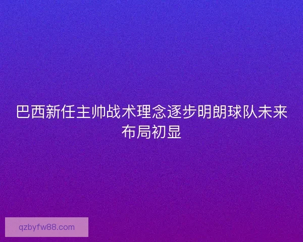 巴西新任主帅战术理念逐步明朗球队未来布局初显