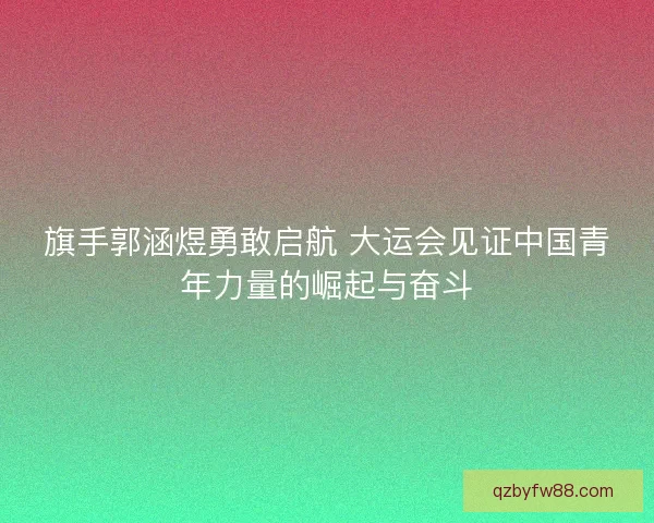 旗手郭涵煜勇敢启航 大运会见证中国青年力量的崛起与奋斗