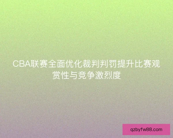 CBA联赛全面优化裁判判罚提升比赛观赏性与竞争激烈度