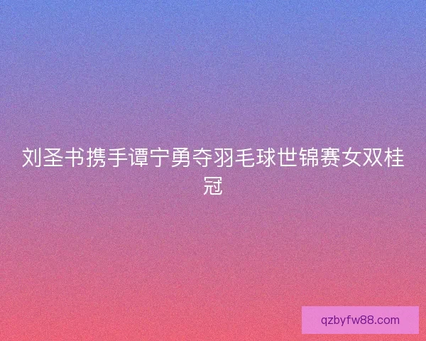 刘圣书携手谭宁勇夺羽毛球世锦赛女双桂冠