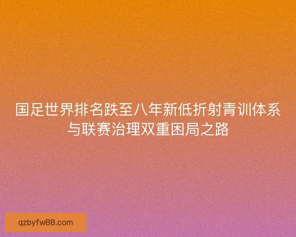 国足世界排名跌至八年新低折射青训体系与联赛治理双重困局之路 国足世界排名跌至八年新低折射青训体系与联赛治理双重困局之路