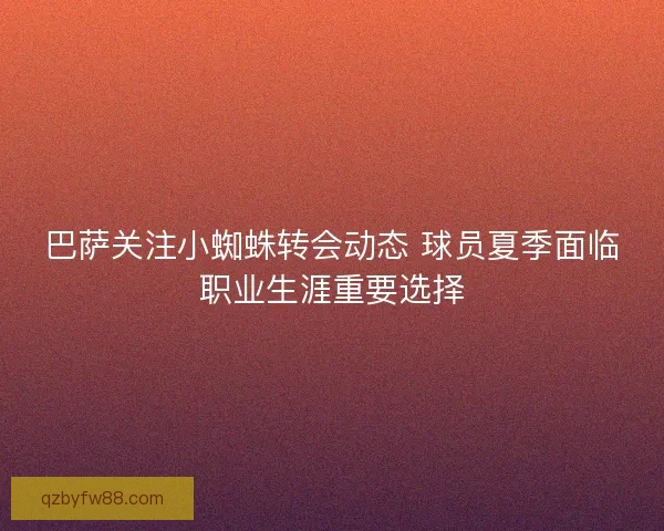 巴萨关注小蜘蛛转会动态 球员夏季面临职业生涯重要选择