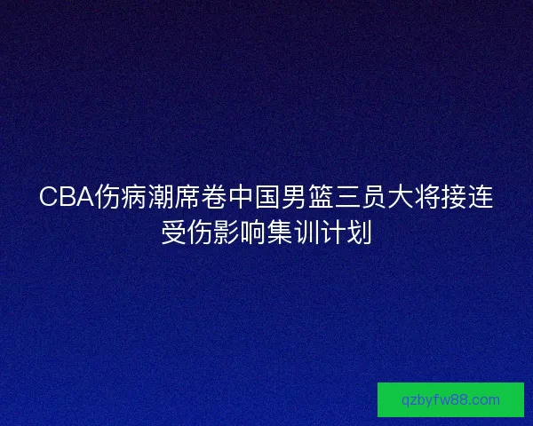 CBA伤病潮席卷中国男篮三员大将接连受伤影响集训计划 CBA伤病潮席卷中国男篮三员大将接连受伤影响集训计划