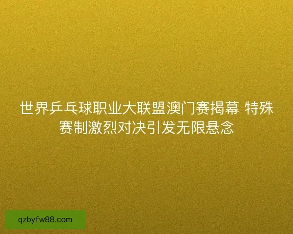 世界乒乓球职业大联盟澳门赛揭幕 特殊赛制激烈对决引发无限悬念