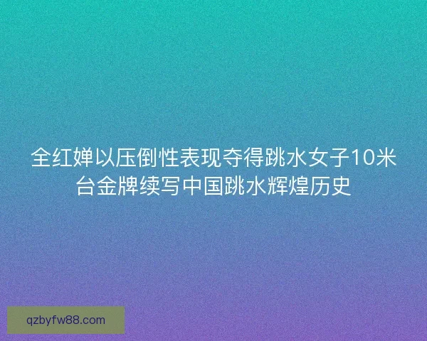 全红婵以压倒性表现夺得跳水女子10米台金牌续写中国跳水辉煌历史 全红婵以压倒性表现夺得跳水女子10米台金牌续写中国跳水辉煌历史