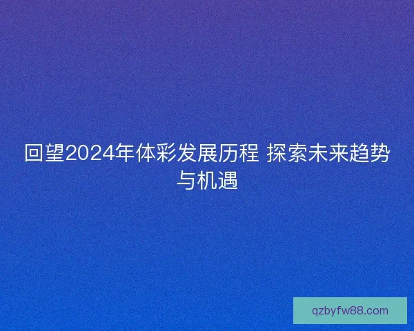 回望2024年体彩发展历程 探索未来趋势与机遇