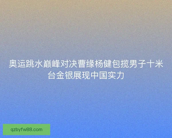 奥运跳水巅峰对决曹缘杨健包揽男子十米台金银展现中国实力