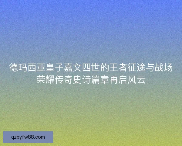 德玛西亚皇子嘉文四世的王者征途与战场荣耀传奇史诗篇章再启风云