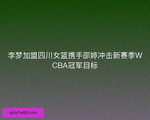 李梦加盟四川女篮携手邵婷冲击新赛季WCBA冠军目标 李梦加盟四川女篮携手邵婷冲击新赛季WCBA冠军目标