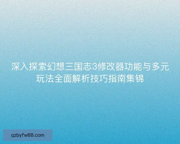 深入探索幻想三国志3修改器功能与多元玩法全面解析技巧指南集锦