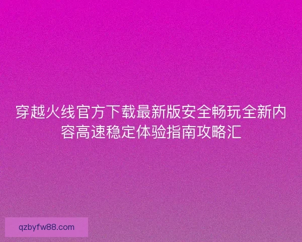 穿越火线官方下载最新版安全畅玩全新内容高速稳定体验指南攻略汇 穿越火线官方下载最新版安全畅玩全新内容高速稳定体验指南攻略汇