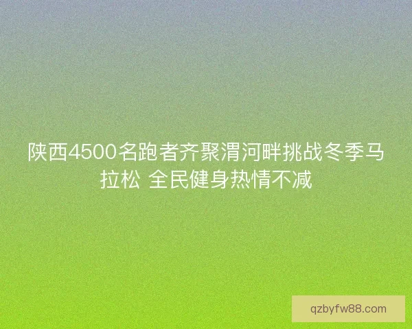陕西4500名跑者齐聚渭河畔挑战冬季马拉松 全民健身热情不减 陕西4500名跑者齐聚渭河畔挑战冬季马拉松 全民健身热情不减
