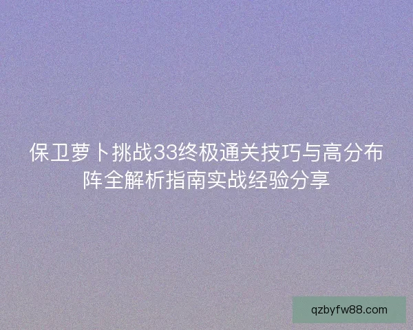 保卫萝卜挑战33终极通关技巧与高分布阵全解析指南实战经验分享 保卫萝卜挑战33终极通关技巧与高分布阵全解析指南实战经验分享