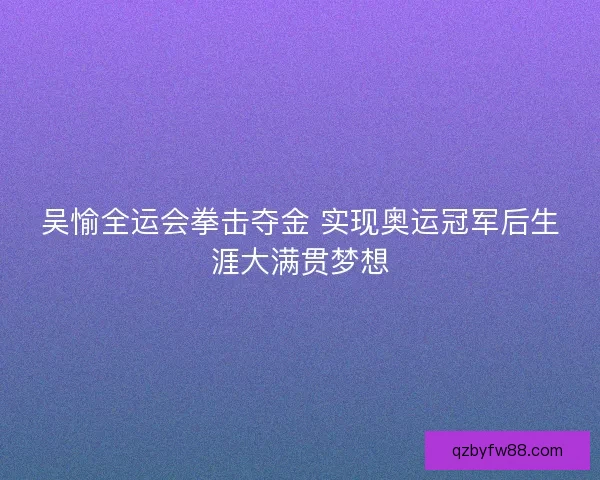 吴愉全运会拳击夺金 实现奥运冠军后生涯大满贯梦想 吴愉全运会拳击夺金 实现奥运冠军后生涯大满贯梦想