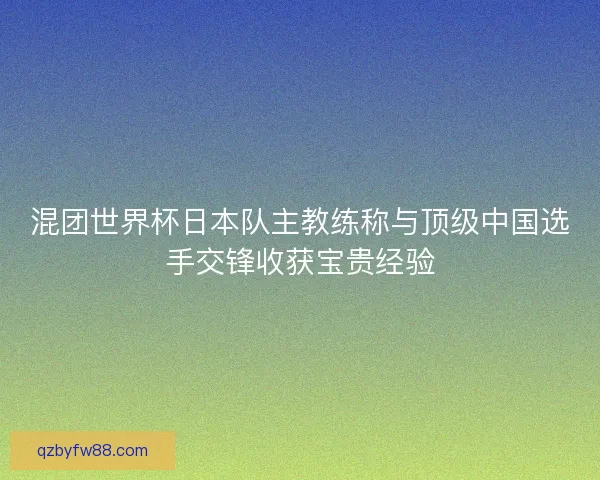 混团世界杯日本队主教练称与顶级中国选手交锋收获宝贵经验