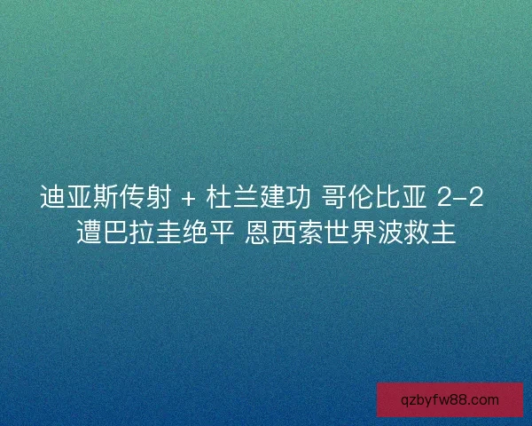 迪亚斯传射 + 杜兰建功 哥伦比亚 2-2 遭巴拉圭绝平 恩西索世界波救主