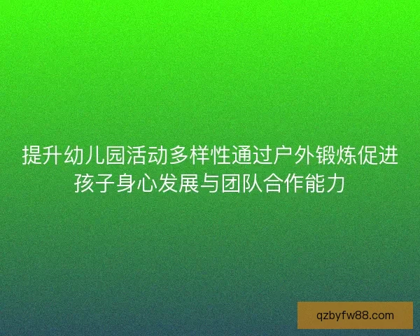 提升幼儿园活动多样性通过户外锻炼促进孩子身心发展与团队合作能力 提升幼儿园活动多样性通过户外锻炼促进孩子身心发展与团队合作能力