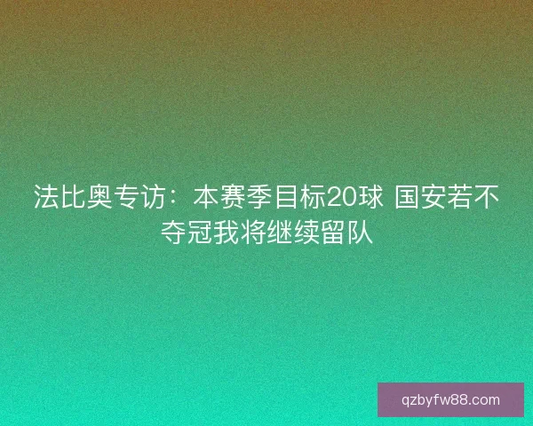 法比奥专访:本赛季目标20球 国安若不夺冠我将继续留队 法比奥专访:本赛季目标20球 国安若不夺冠我将继续留队