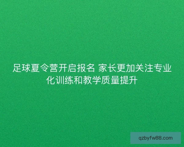 足球夏令营开启报名 家长更加关注专业化训练和教学质量提升