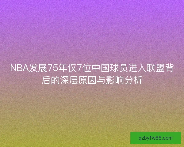 NBA发展75年仅7位中国球员进入联盟背后的深层原因与影响分析