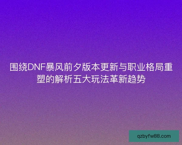 围绕DNF暴风前夕版本更新与职业格局重塑的解析五大玩法革新趋势