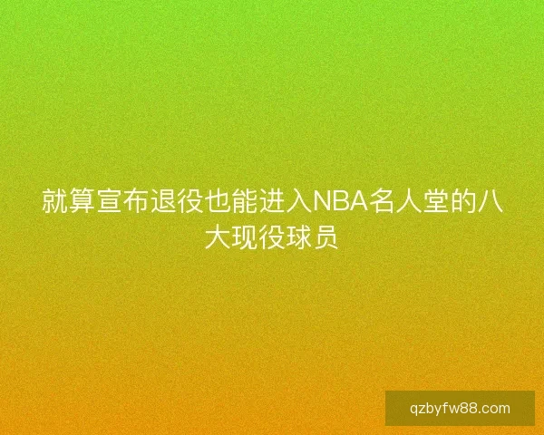 就算宣布退役也能进入NBA名人堂的八大现役球员 就算宣布退役也能进入NBA名人堂的八大现役球员