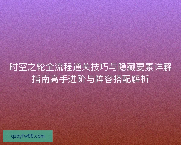 时空之轮全流程通关技巧与隐藏要素详解指南高手进阶与阵容搭配解析 时空之轮全流程通关技巧与隐藏要素详解指南高手进阶与阵容搭配解析