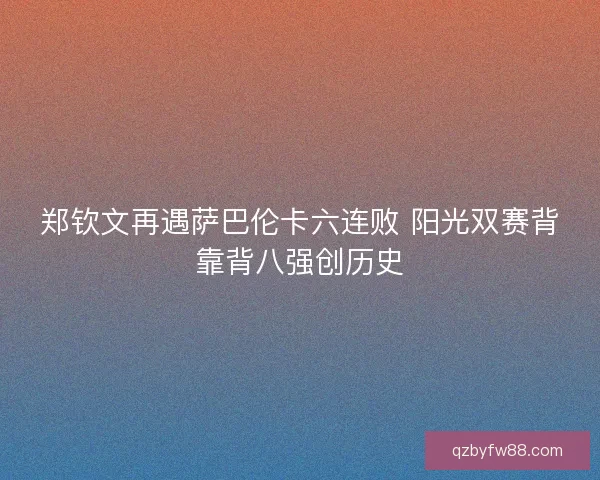 郑钦文再遇萨巴伦卡六连败 阳光双赛背靠背八强创历史