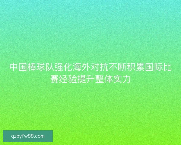 中国棒球队强化海外对抗不断积累国际比赛经验提升整体实力 中国棒球队强化海外对抗不断积累国际比赛经验提升整体实力