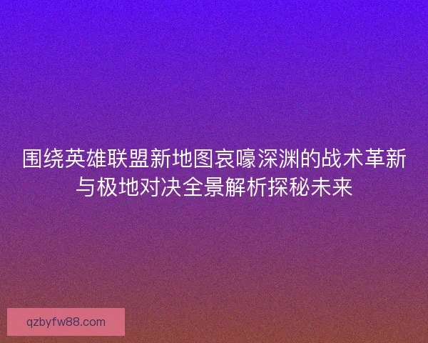 围绕英雄联盟新地图哀嚎深渊的战术革新与极地对决全景解析探秘未来