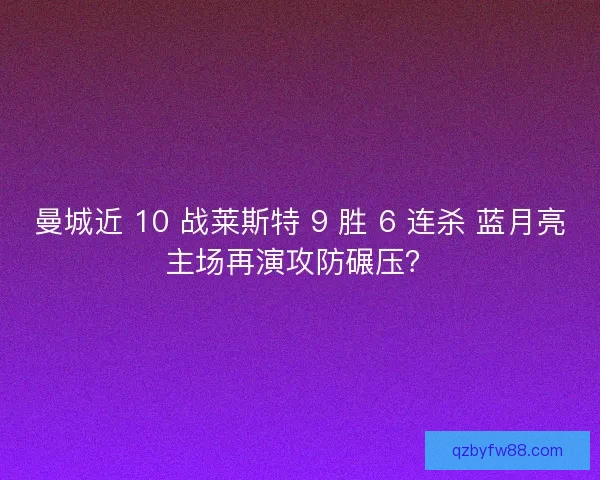 曼城近 10 战莱斯特 9 胜 6 连杀 蓝月亮主场再演攻防碾压？
