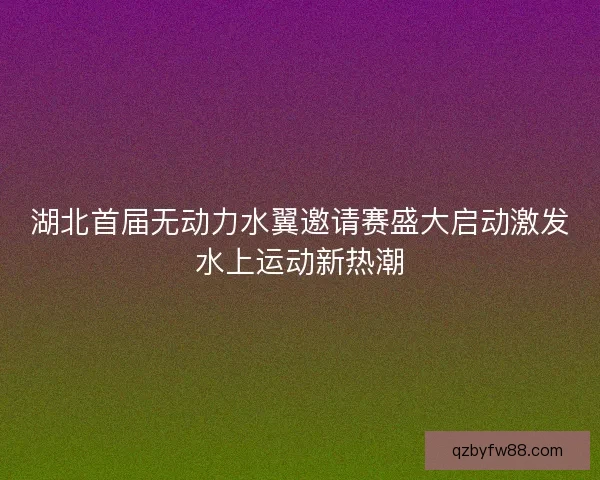 湖北首届无动力水翼邀请赛盛大启动激发水上运动新热潮